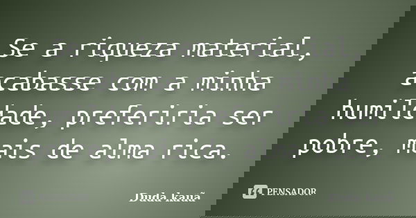 Se a riqueza material, acabasse com a minha humildade, preferiria ser pobre, mais de alma rica.... Frase de Duda Kauã.