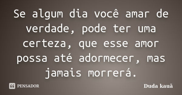 Se algum dia você amar de verdade, pode ter uma certeza, que esse amor possa até adormecer, mas jamais morrerá.... Frase de Duda Kauã.