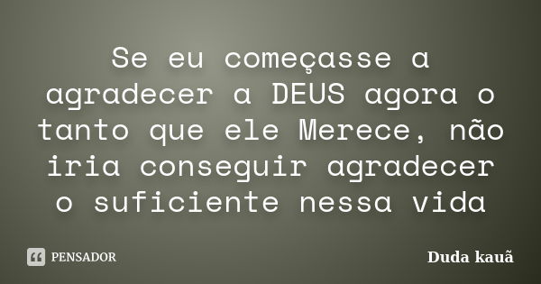 Se eu começasse a agradecer a DEUS agora o tanto que ele Merece, não iria conseguir agradecer o suficiente nessa vida... Frase de Duda kauã.