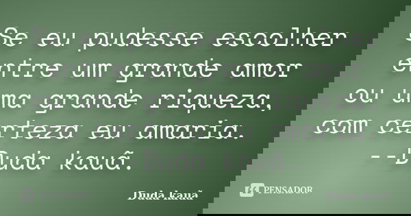 Se eu pudesse escolher entre um grande amor ou uma grande riqueza, com certeza eu amaria. --Duda kauã.... Frase de Duda kauã.