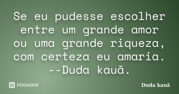 Se eu pudesse escolher entre um grande amor ou uma grande riqueza, com certeza eu amaria. --Duda kauã.... Frase de Duda kauã.