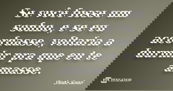 Se você fosse um sonho, e se eu acordasse, voltaria a durmir pra que eu te amasse.... Frase de Duda kauã.