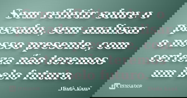 Sem refletir sobre o passado, sem analisar o nosso presente, com certeza não teremos um belo futuro.... Frase de Duda Kauã.