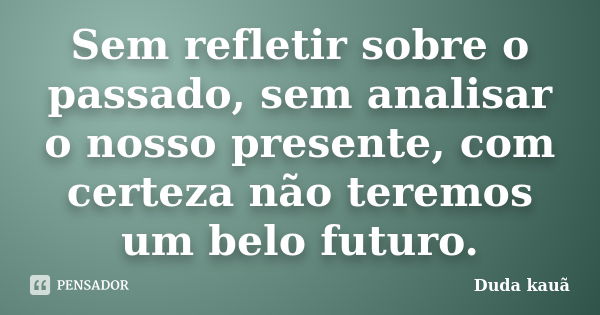 Sem refletir sobre o passado, sem analisar o nosso presente, com certeza não teremos um belo futuro.... Frase de Duda Kauã.