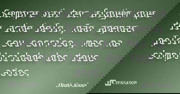 Sempre vai ter alguém que te ache belo, não apenas pelo seu sorriso, mas na simplicidade dos teus atos.... Frase de Duda Kauã.