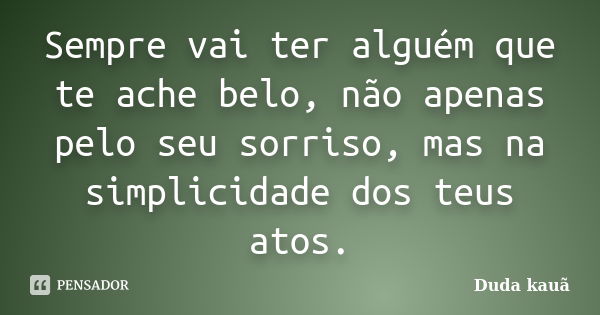 Sempre vai ter alguém que te ache belo, não apenas pelo seu sorriso, mas na simplicidade dos teus atos.... Frase de Duda Kauã.