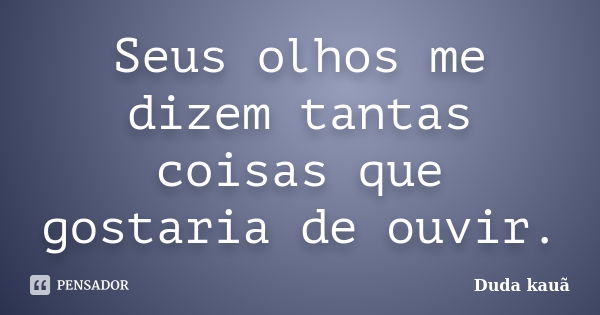 Seus olhos me dizem tantas coisas que gostaria de ouvir.... Frase de Duda Kauã.