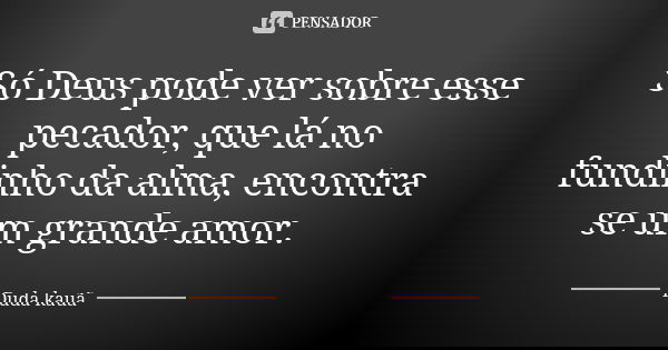 Só Deus pode ver sobre esse pecador, que lá no fundinho da alma, encontra se um grande amor.... Frase de Duda kauã.