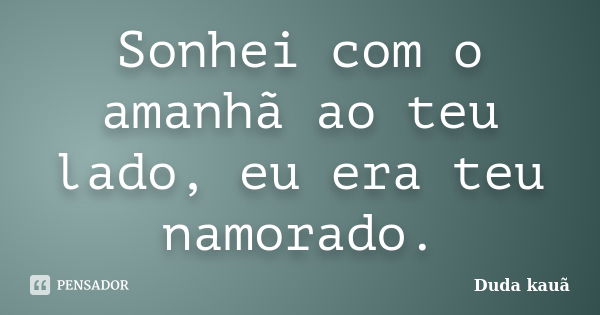 Sonhei com o amanhã ao teu lado, eu era teu namorado.... Frase de Duda Kauã.