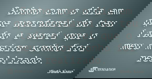 Sonho com o dia em que acordarei do teu lado e verei que o meu maior sonho foi realizado.... Frase de Duda Kauã.