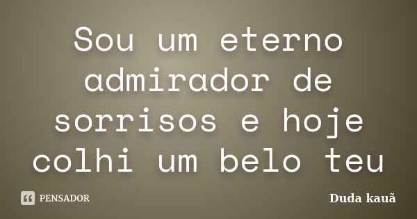 Sou um eterno admirador de sorrisos e hoje colhi um belo teu... Frase de Duda Kauã.