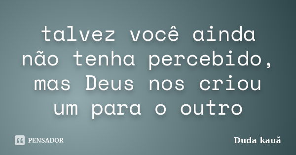 talvez você ainda não tenha percebido, mas Deus nos criou um para o outro... Frase de Duda kauã.