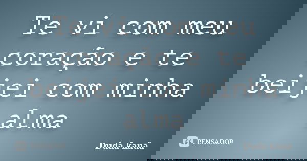 Te vi com meu coração e te beijei com minha alma... Frase de Duda Kauã.