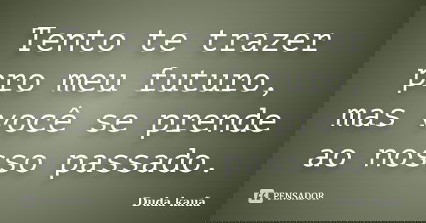 Tento te trazer pro meu futuro, mas você se prende ao nosso passado.... Frase de Duda Kauã.
