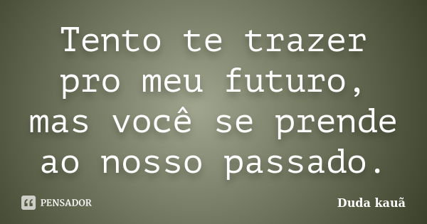 Tento te trazer pro meu futuro, mas você se prende ao nosso passado.... Frase de Duda Kauã.