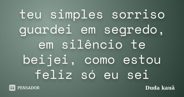 teu simples sorriso guardei em segredo, em silêncio te beijei, como estou feliz só eu sei... Frase de Duda Kauã.