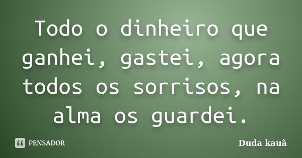 Todo o dinheiro que ganhei, gastei, agora todos os sorrisos, na alma os guardei.... Frase de Duda kauã.