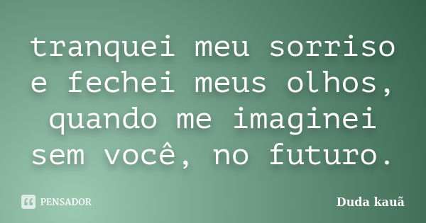 tranquei meu sorriso e fechei meus olhos, quando me imaginei sem você, no futuro.... Frase de Duda kauã.