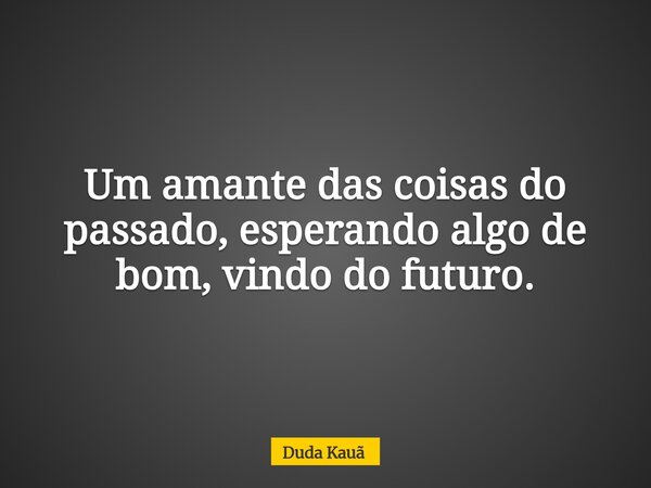 Um amante das coisas do passado, esperando algo de bom, vindo do futuro.... Frase de Duda Kauã.