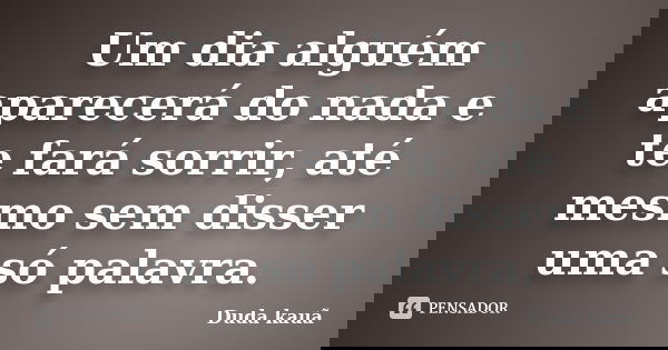 Um dia alguém aparecerá do nada e te fará sorrir, até mesmo sem disser uma só palavra.... Frase de Duda Kauã.