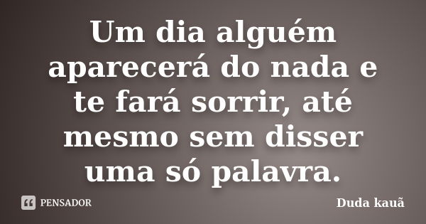 Um dia alguém aparecerá do nada e te fará sorrir, até mesmo sem disser uma só palavra.... Frase de Duda Kauã.