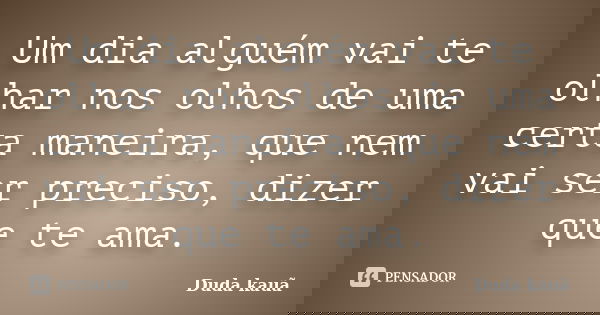 Um dia alguém vai te olhar nos olhos de uma certa maneira, que nem vai ser preciso, dizer que te ama.... Frase de Duda Kauã.