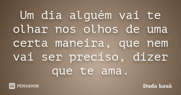 Um dia alguém vai te olhar nos olhos de uma certa maneira, que nem vai ser preciso, dizer que te ama.... Frase de Duda Kauã.