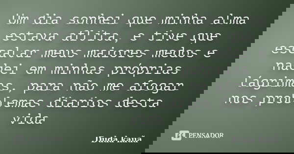 Um dia sonhei que minha alma estava aflita, e tive que escalar meus maiores medos e nadei em minhas próprias lágrimas, para não me afogar nos problemas diarios ... Frase de Duda kauã.