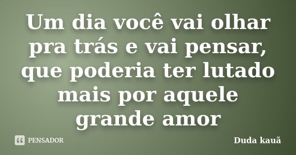 Um dia você vai olhar pra trás e vai pensar, que poderia ter lutado mais por aquele grande amor... Frase de Duda kauã.