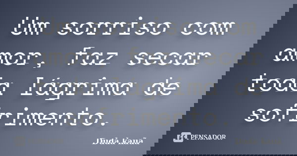 Um sorriso com amor, faz secar toda lágrima de sofrimento.... Frase de Duda kauã.