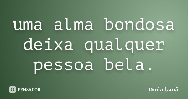 uma alma bondosa deixa qualquer pessoa bela.... Frase de Duda kauã.