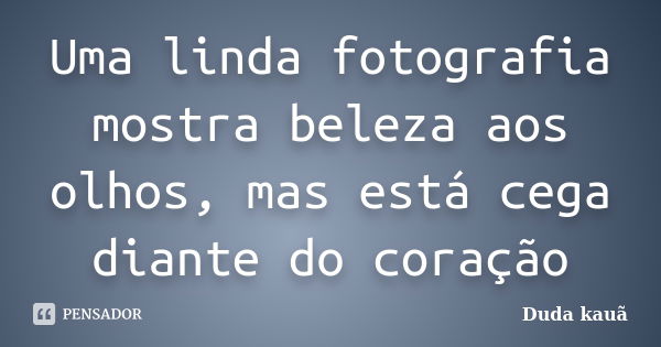 Uma linda fotografia mostra beleza aos olhos, mas está cega diante do coração... Frase de Duda Kauã.