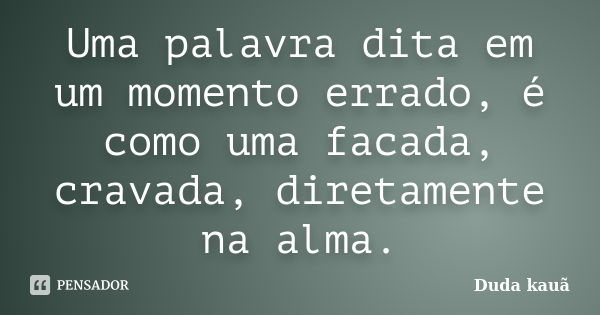 Uma palavra dita em um momento errado, é como uma facada, cravada, diretamente na alma.... Frase de Duda Kauã.