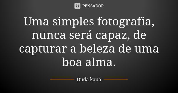 Uma simples fotografia, nunca será capaz, de capturar a beleza de uma boa alma.... Frase de Duda kauã.