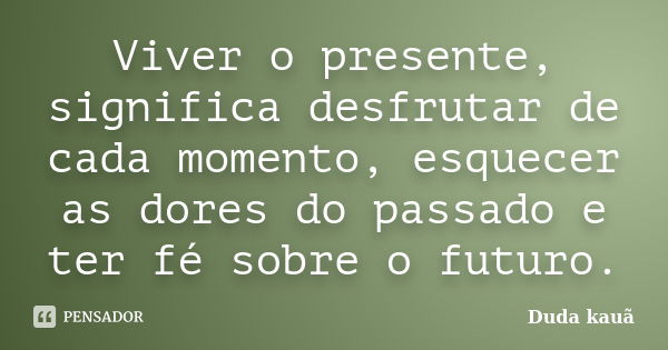 Viver o presente, significa desfrutar de cada momento, esquecer as dores do passado e ter fé sobre o futuro.... Frase de Duda kauã.