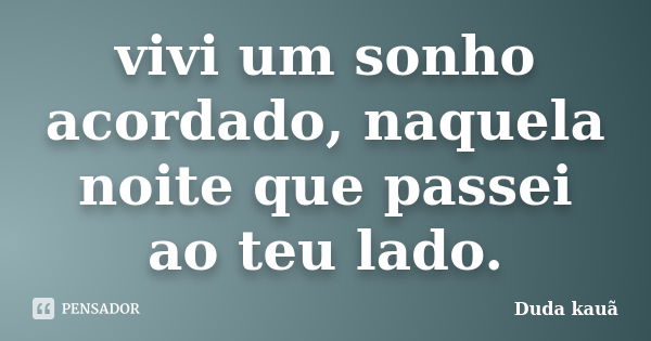 vivi um sonho acordado, naquela noite que passei ao teu lado.... Frase de Duda Kauã.