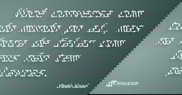 Você conversa com todo mundo po ai, mas na hora de falar com Deus não tem palavras.... Frase de Duda kauã.