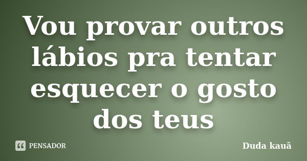 Vou provar outros lábios pra tentar esquecer o gosto dos teus... Frase de Duda Kauã.