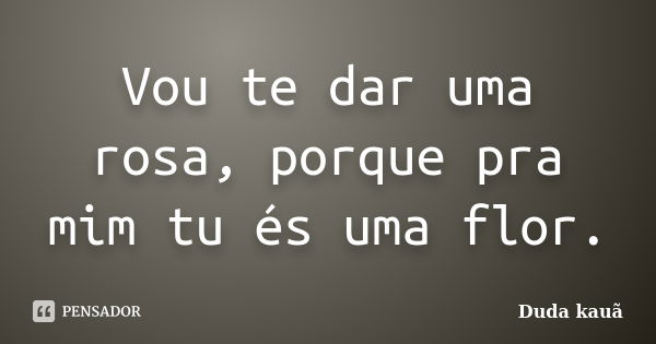 Vou te dar uma rosa, porque pra mim tu és uma flor.... Frase de Duda Kauã.