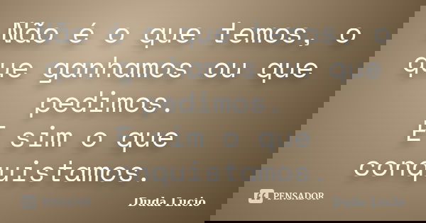 Não é o que temos, o que ganhamos ou que pedimos. E sim o que conquistamos.... Frase de Duda Lucio.