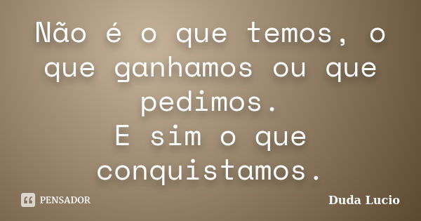 Não é o que temos, o que ganhamos ou que pedimos. E sim o que conquistamos.... Frase de Duda Lucio.