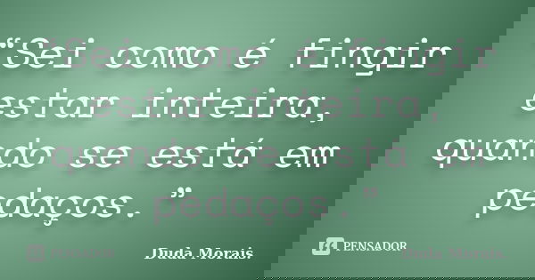 “Sei como é fingir estar inteira, quando se está em pedaços.”... Frase de Duda Morais..