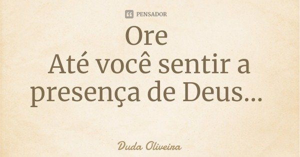 Ore Até você sentir a presença de Deus...... Frase de Duda Oliveira.