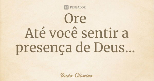 Ore Até você sentir a presença de Deus...... Frase de Duda Oliveira.