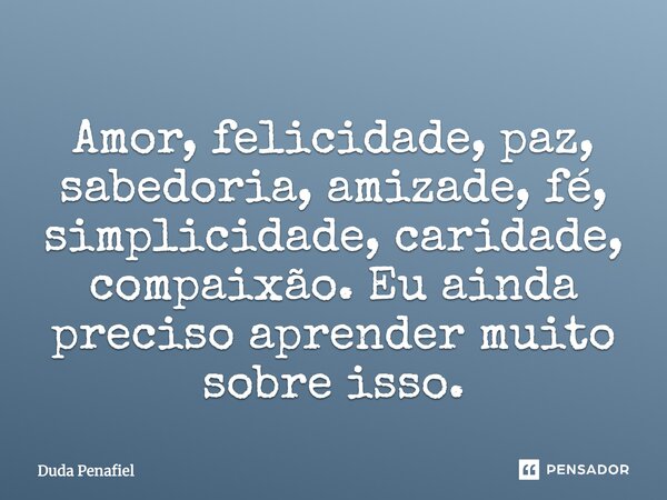 Amor, felicidade, paz, sabedoria, amizade, fé, simplicidade, caridade, compaixão. Eu ainda preciso aprender muito sobre isso.... Frase de Duda Penafiel.