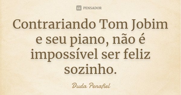 Contrariando Tom Jobim e seu piano, não é impossível ser feliz sozinho.... Frase de Duda Penafiel.