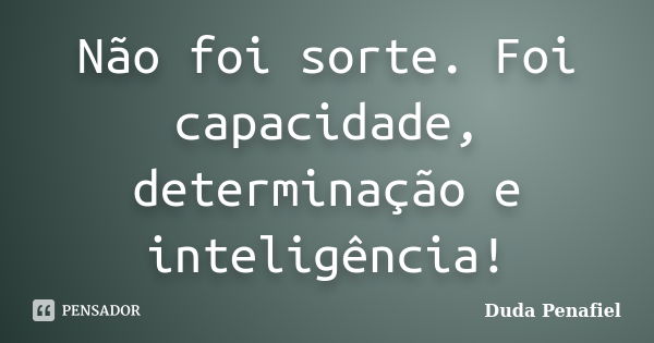 Não foi sorte. Foi capacidade, determinação e inteligência!... Frase de Duda Penafiel.