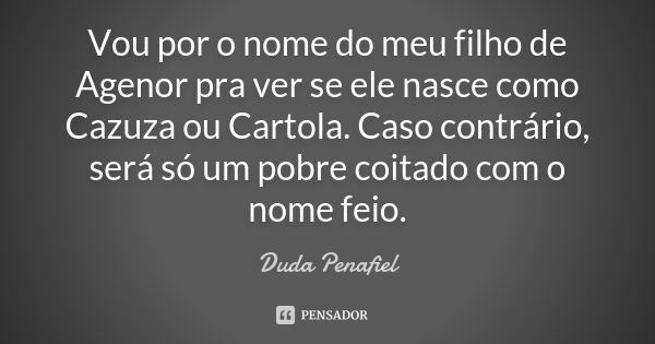 Vou por o nome do meu filho de Agenor pra ver se ele nasce como Cazuza ou Cartola. Caso contrário, será só um pobre coitado com o nome feio.... Frase de Duda Penafiel.