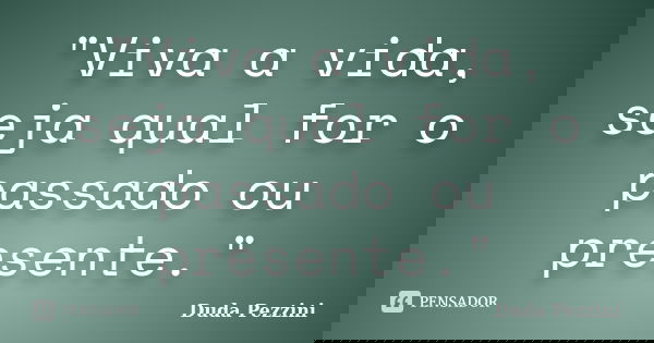 "Viva a vida, seja qual for o passado ou presente."... Frase de Duda Pezzini.