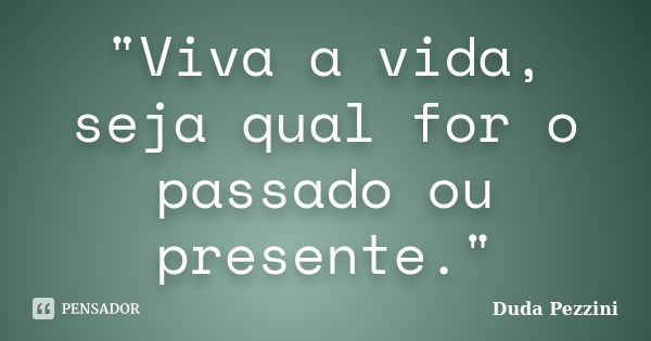 "Viva a vida, seja qual for o passado ou presente."... Frase de Duda Pezzini.